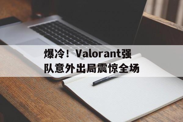 关于爆冷!Valorant强队意外出局震惊全场的信息 关于爆冷!Valorant强队意外出局震惊全场的信息